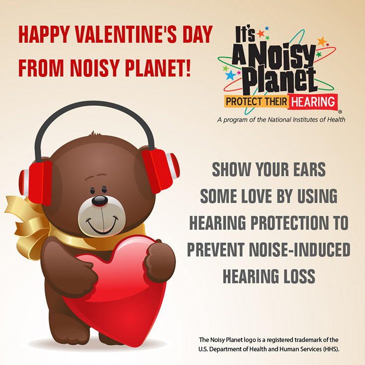 It's a Noisy Planet. Protect Their Hearing logo. A cartoon teddy bear holding a Valentine's Day heart wears earmuffs to protect his hearing. Happy Valentine's Day from Noisy Planet! Show your ears some love by using hearing protection to prevent noise-induced hearing loss.